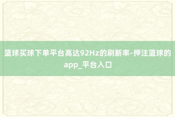 篮球买球下单平台高达92Hz的刷新率-押注篮球的app_平台入口