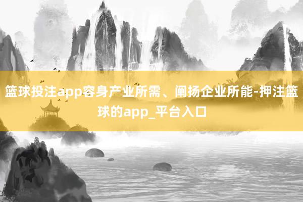 篮球投注app容身产业所需、阐扬企业所能-押注篮球的app_平台入口