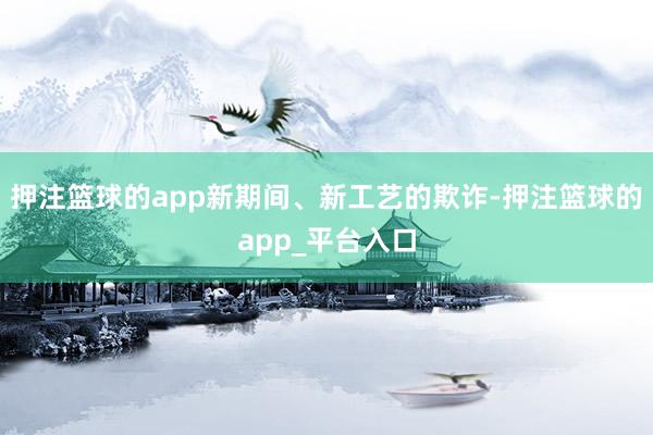 押注篮球的app新期间、新工艺的欺诈-押注篮球的app_平台入口