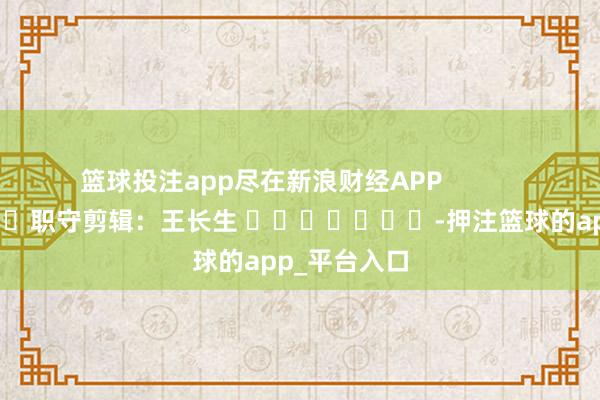 篮球投注app尽在新浪财经APP            						职守剪辑：王长生 							-押注篮球的app_平台入口