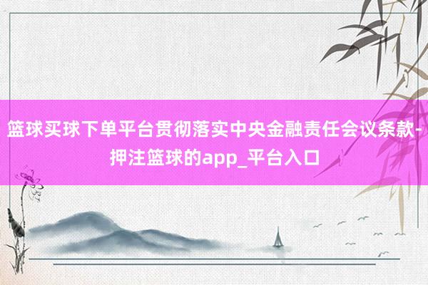 篮球买球下单平台贯彻落实中央金融责任会议条款-押注篮球的app_平台入口