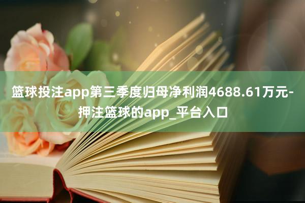 篮球投注app第三季度归母净利润4688.61万元-押注篮球