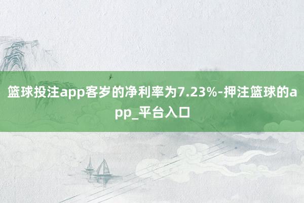 篮球投注app客岁的净利率为7.23%-押注篮球的app_平台入口