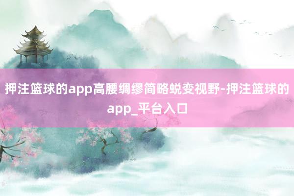 押注篮球的app高腰绸缪简略蜕变视野-押注篮球的app_平台