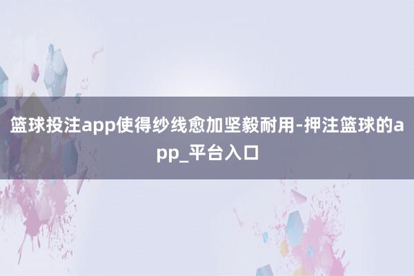 篮球投注app使得纱线愈加坚毅耐用-押注篮球的app_平台入