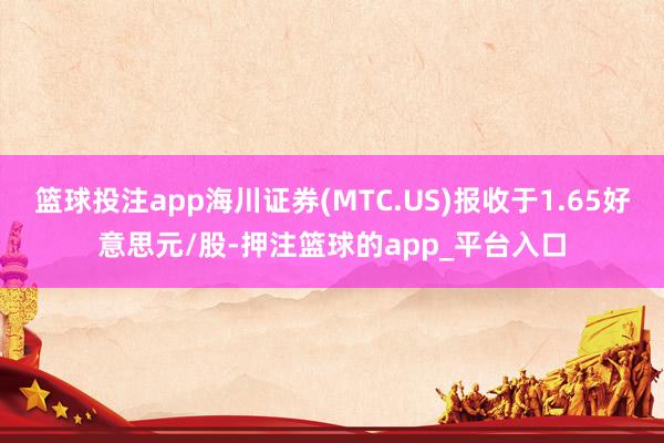 篮球投注app海川证券(MTC.US)报收于1.65好意思元