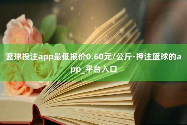 篮球投注app最低报价0.60元/公斤-押注篮球的app_平
