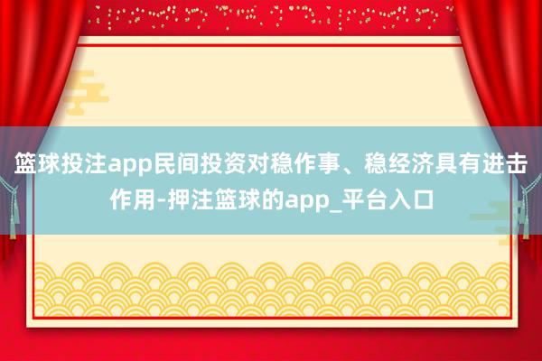篮球投注app　　民间投资对稳作事、稳经济具有进击作用-押注